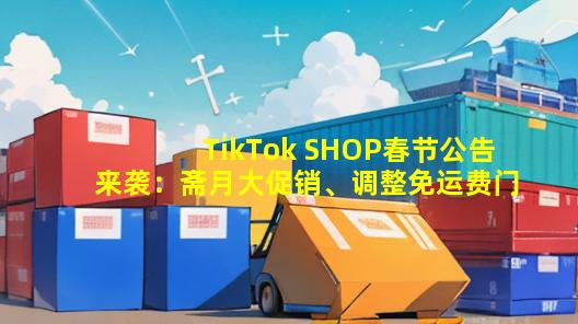 TikTok SHOP春节公告来袭：斋月大促销、调整免运费门槛与收购Tokopedia
